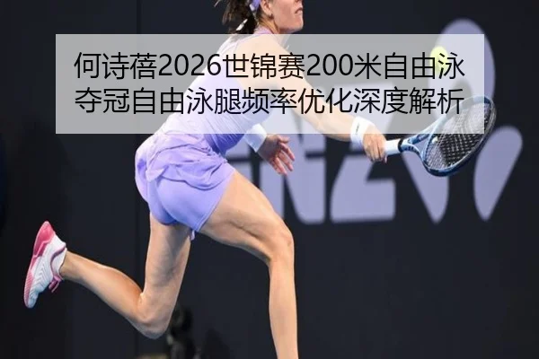 何诗蓓2026世锦赛200米自由泳夺冠自由泳腿频率优化深度解析