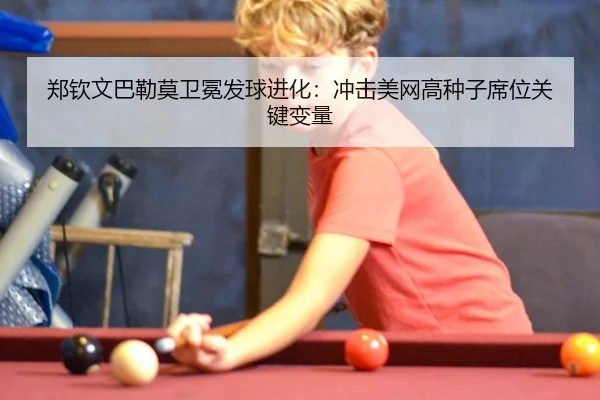郑钦文巴勒莫卫冕发球进化：冲击美网高种子席位关键变量