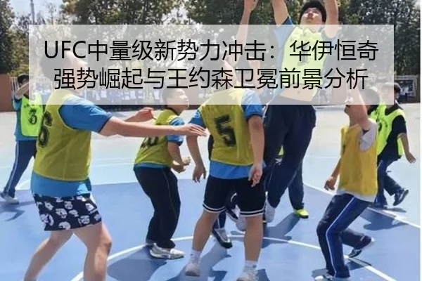 UFC中量级新势力冲击：华伊恒奇强势崛起与王约森卫冕前景分析
